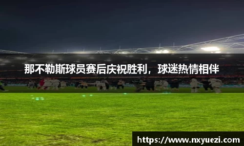 那不勒斯球员赛后庆祝胜利，球迷热情相伴