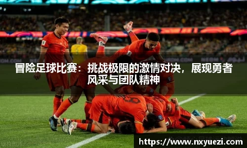 冒险足球比赛：挑战极限的激情对决，展现勇者风采与团队精神