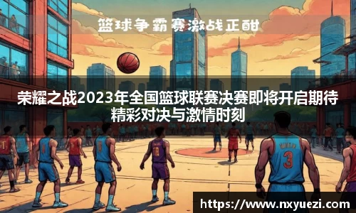 荣耀之战2023年全国篮球联赛决赛即将开启期待精彩对决与激情时刻