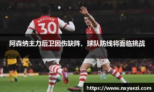 阿森纳主力后卫因伤缺阵，球队防线将面临挑战