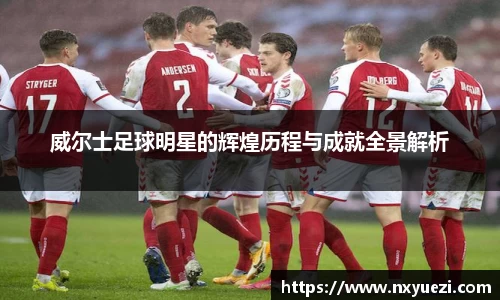 威尔士足球明星的辉煌历程与成就全景解析